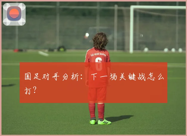 国足对手分析：下一场关键战怎么打？