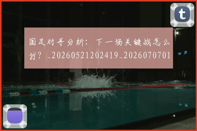 国足对手分析：下一场关键战怎么打？_20260521202419_20260707014201