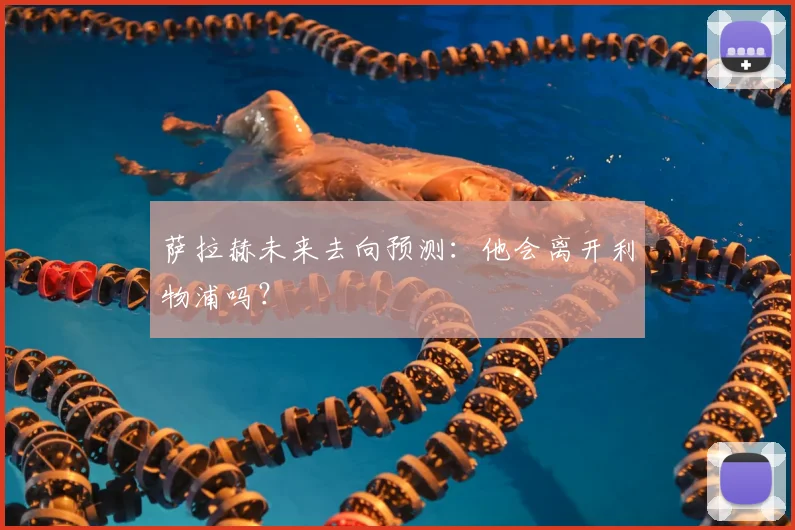 萨拉赫未来去向预测：他会离开利物浦吗？