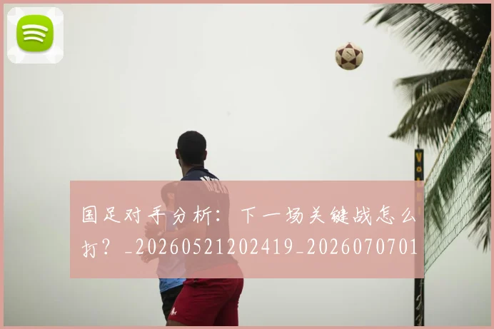 国足对手分析：下一场关键战怎么打？_20260521202419_20260707014201