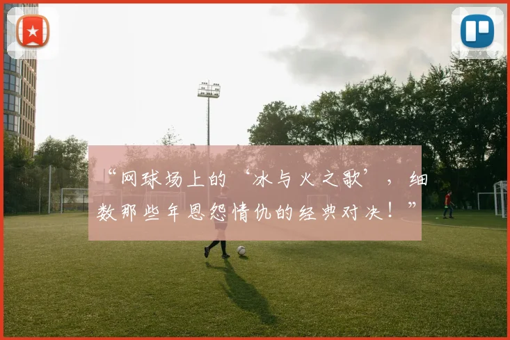 “网球场上的‘冰与火之歌’,细数那些年恩怨情仇的经典对决!”