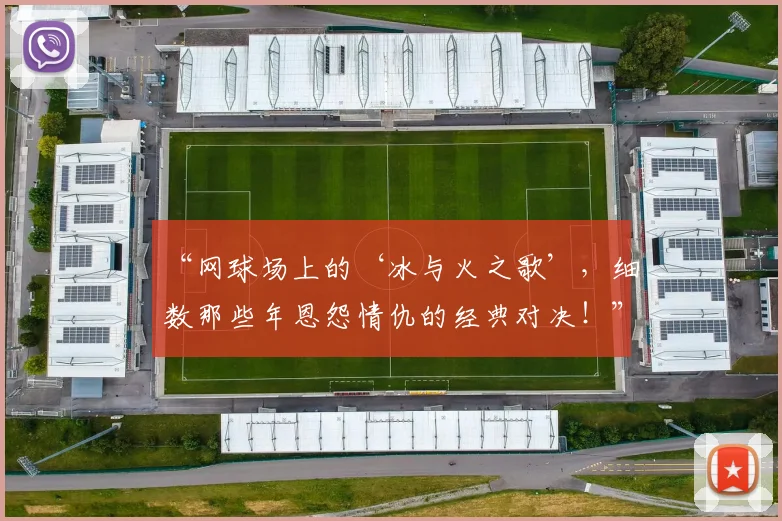 “网球场上的‘冰与火之歌’，细数那些年恩怨情仇的经典对决！”