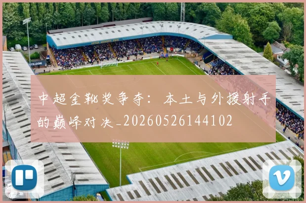 中超金靴奖争夺：本土与外援射手的巅峰对决_20260526144102