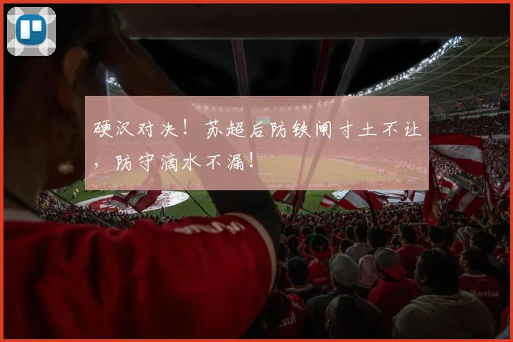 硬汉对决！苏超后防铁闸寸土不让，防守滴水不漏！