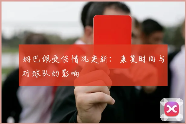 姆巴佩受伤情况更新:康复时间与对球队的影响