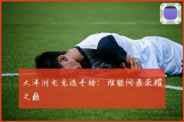 大洋洲电竞选手榜：谁能问鼎荣耀之巅