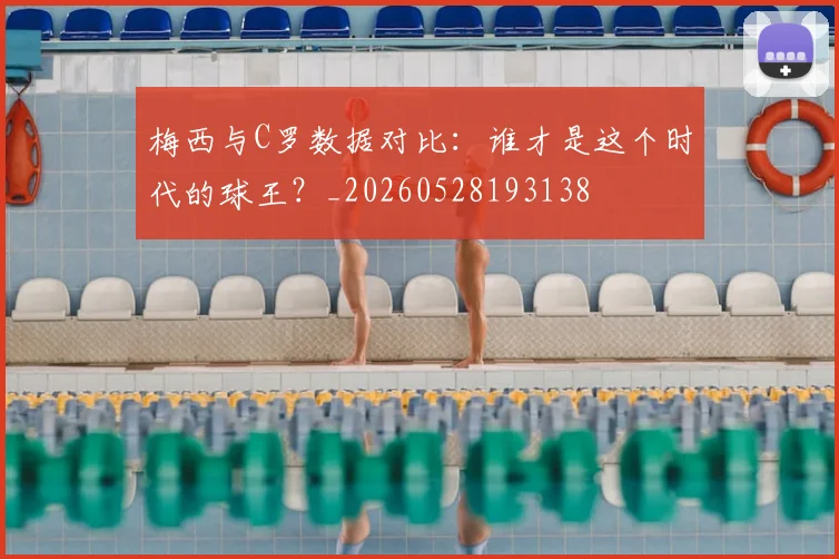 梅西与C罗数据对比：谁才是这个时代的球王？_20260528193138
