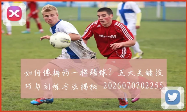 如何像梅西一样踢球？五大关键技巧与训练方法揭秘_20260707022552