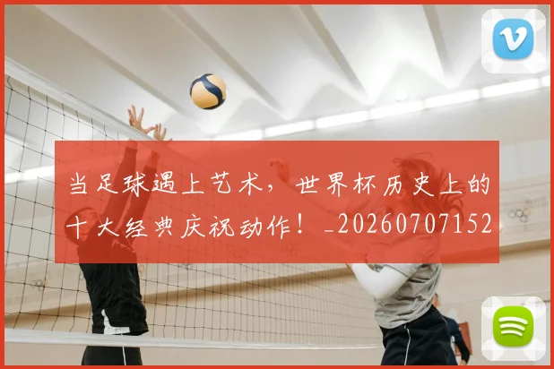 当足球遇上艺术，世界杯历史上的十大经典庆祝动作！_20260707152929