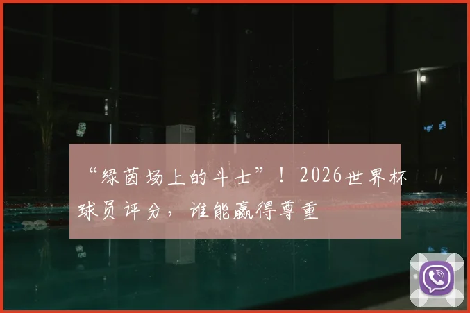 “绿茵场上的斗士”！2026世界杯球员评分，谁能赢得尊重