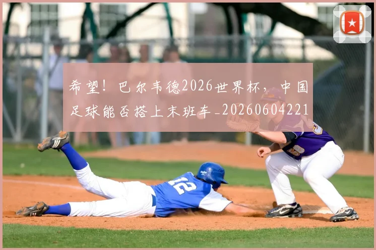 希望!巴尔韦德2026世界杯,中国足球能否搭上末班车_20260604221555