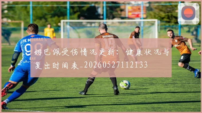 姆巴佩受伤情况更新:健康状况与复出时间表_20260527112133