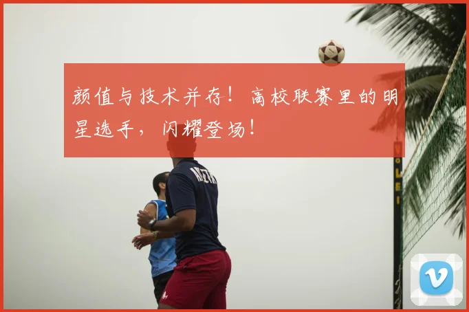 颜值与技术并存！高校联赛里的明星选手，闪耀登场！