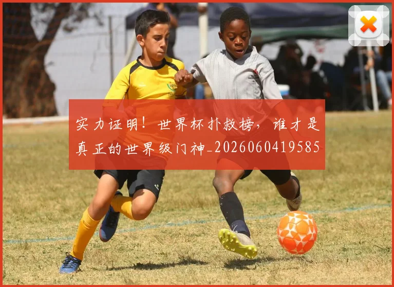 实力证明！世界杯扑救榜，谁才是真正的世界级门神_20260604195850