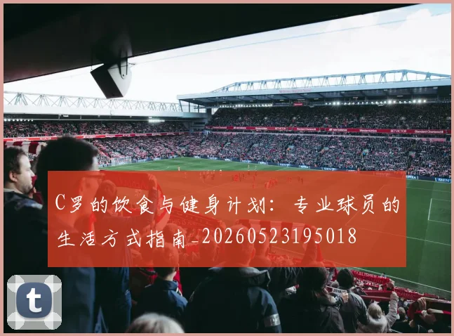 C罗的饮食与健身计划:专业球员的生活方式指南_20260523195018