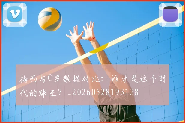 梅西与C罗数据对比:谁才是这个时代的球王?_20260528193138