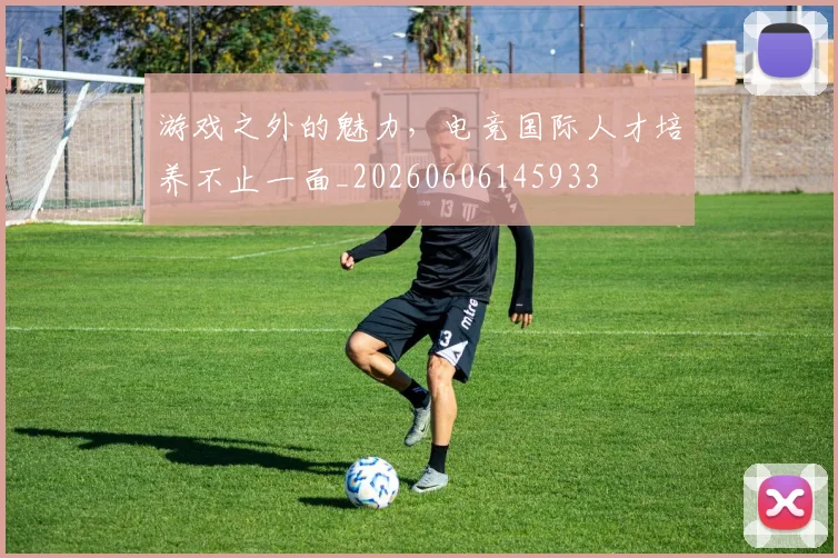 游戏之外的魅力，电竞国际人才培养不止一面_20260606145933