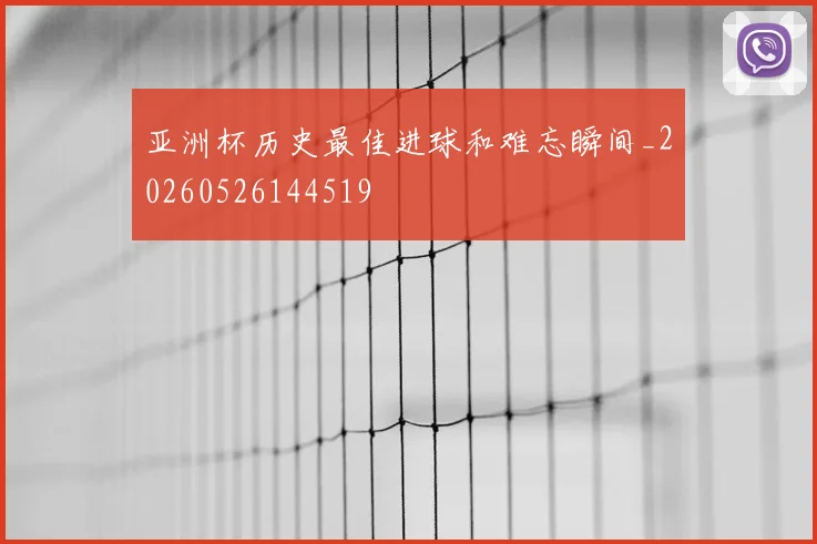 亚洲杯历史最佳进球和难忘瞬间_20260526144519