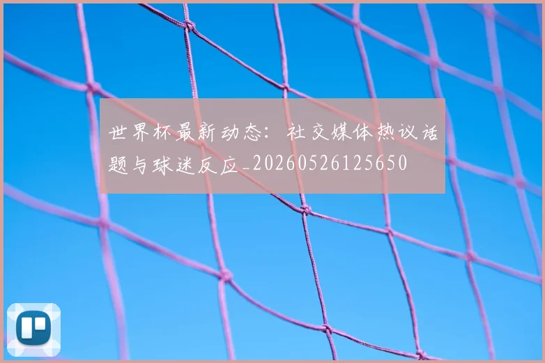 世界杯最新动态:社交媒体热议话题与球迷反应_20260526125650