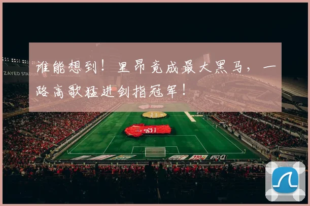 谁能想到！里昂竟成最大黑马，一路高歌猛进剑指冠军！