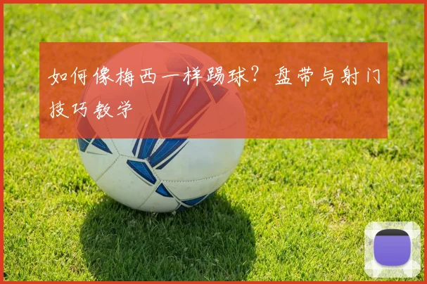 如何像梅西一样踢球？盘带与射门技巧教学