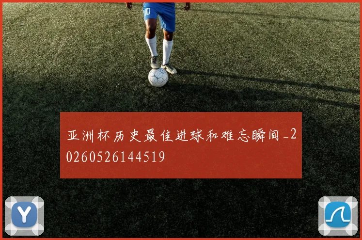 亚洲杯历史最佳进球和难忘瞬间_20260526144519