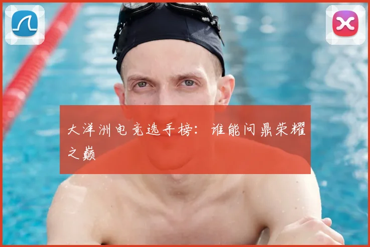 大洋洲电竞选手榜：谁能问鼎荣耀之巅