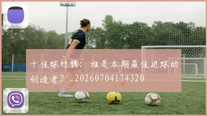 十佳球特辑：谁是本期最佳进球的创造者？_20260704174320