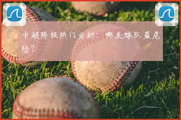 中超降级热门分析:哪支球队最危险?