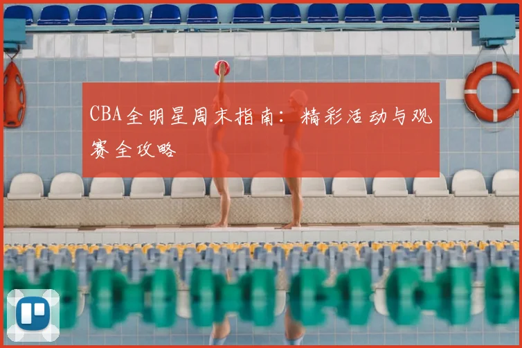 CBA全明星周末指南：精彩活动与观赛全攻略