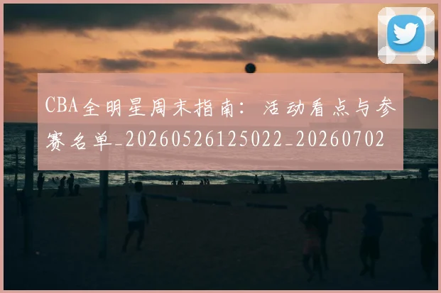 CBA全明星周末指南：活动看点与参赛名单_20260526125022_20260702035313