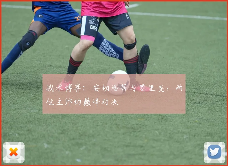 战术博弈：安切洛蒂与恩里克，两位主帅的巅峰对决