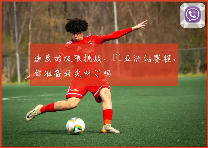 速度的极限挑战,F1亚洲站赛程,你准备好尖叫了吗
