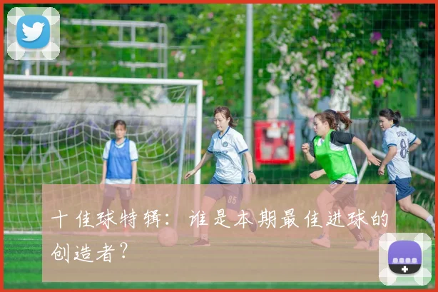 十佳球特辑:谁是本期最佳进球的创造者?