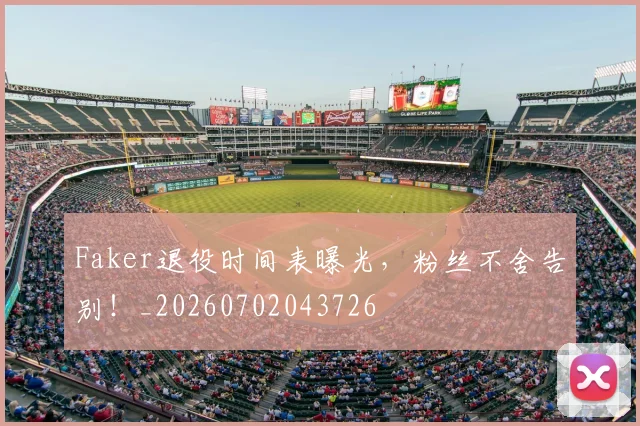 Faker退役时间表曝光,粉丝不舍告别!_20260702043726