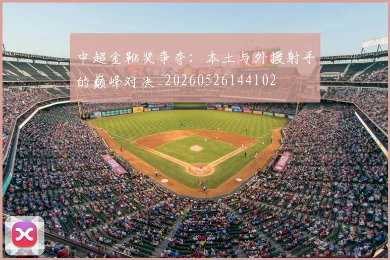 中超金靴奖争夺:本土与外援射手的巅峰对决_20260526144102