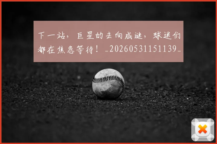 下一站，巨星的去向成谜，球迷们都在焦急等待！_20260531151139_20260702174220