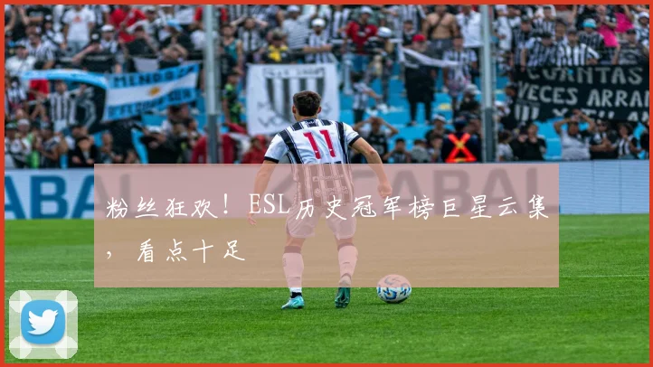 粉丝狂欢！ESL历史冠军榜巨星云集，看点十足