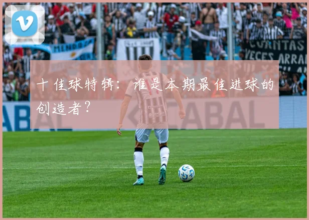 十佳球特辑:谁是本期最佳进球的创造者?