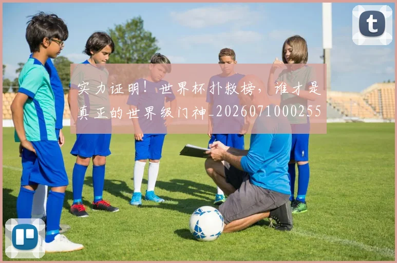 实力证明！世界杯扑救榜，谁才是真正的世界级门神_20260710002554
