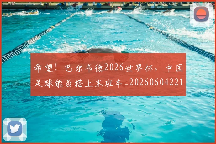 希望！巴尔韦德2026世界杯，中国足球能否搭上末班车_20260604221555