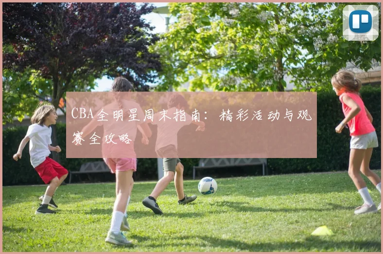 CBA全明星周末指南:精彩活动与观赛全攻略