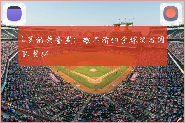 C罗的荣誉室：数不清的金球奖与团队奖杯