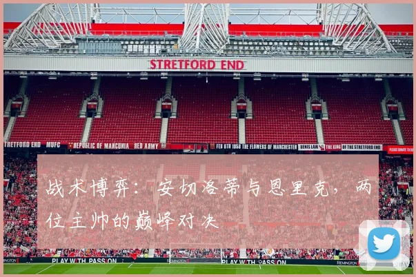 战术博弈：安切洛蒂与恩里克，两位主帅的巅峰对决