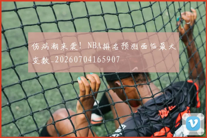 伤病潮来袭！NBA排名预测面临最大变数_20260704165907