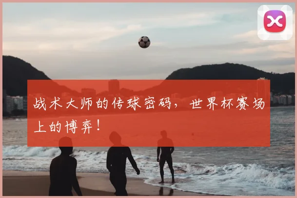 战术大师的传球密码，世界杯赛场上的博弈！
