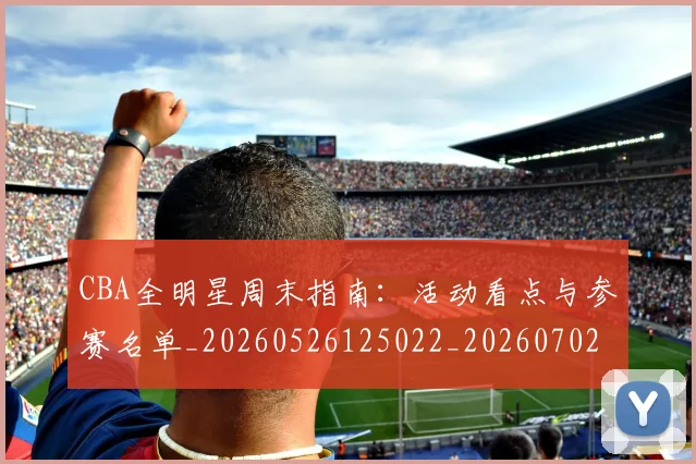 CBA全明星周末指南:活动看点与参赛名单_20260526125022_20260702035313
