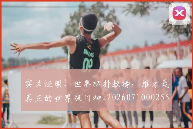 实力证明！世界杯扑救榜，谁才是真正的世界级门神_20260710002554