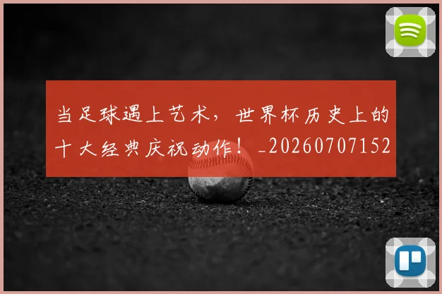 当足球遇上艺术，世界杯历史上的十大经典庆祝动作！_20260707152929